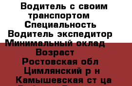 Водитель с своим транспортом. › Специальность ­ Водитель экспедитор › Минимальный оклад ­ 20 › Возраст ­ 40 - Ростовская обл., Цимлянский р-н, Камышевская ст-ца Работа » Резюме   